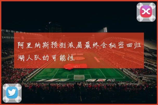 阿里纳斯预测浓眉最终会秘密回归湖人队的可能性