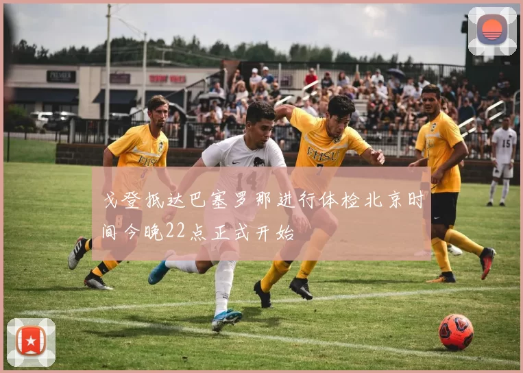 戈登抵达巴塞罗那进行体检北京时间今晚22点正式开始