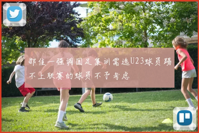 邵佳一强调国足集训需选U23球员踢不上联赛的球员不予考虑