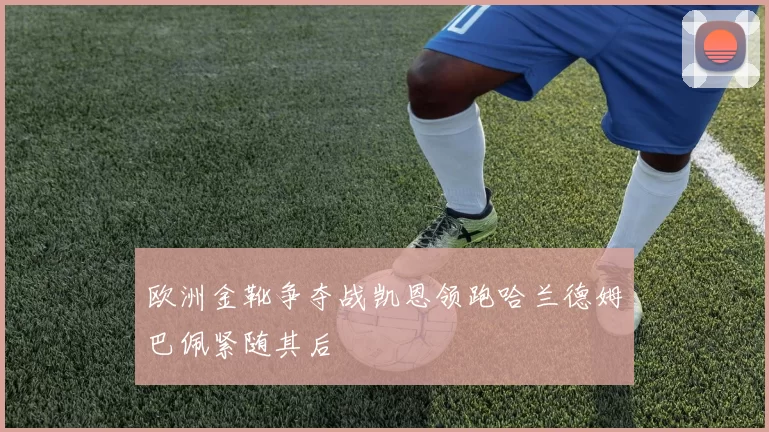 欧洲金靴争夺战凯恩领跑哈兰德姆巴佩紧随其后
