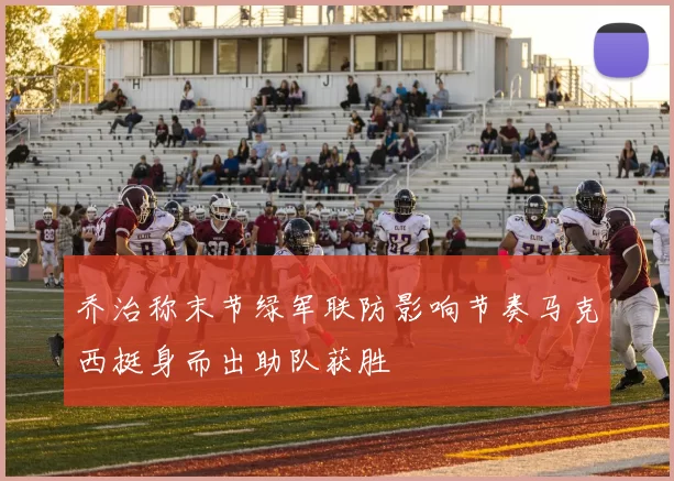乔治称末节绿军联防影响节奏马克西挺身而出助队获胜