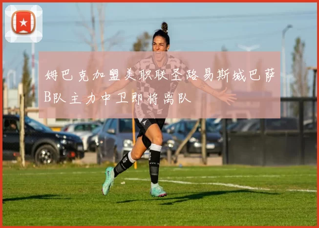 姆巴克加盟美职联圣路易斯城巴萨B队主力中卫即将离队