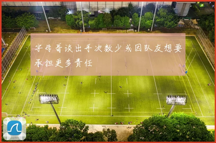 字母哥谈出手次数少或因队友想要承担更多责任