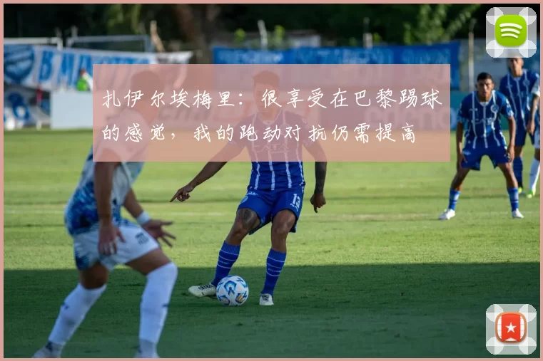 扎伊尔埃梅里：很享受在巴黎踢球的感觉，我的跑动对抗仍需提高