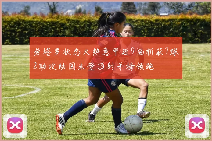 劳塔罗状态火热意甲近9场斩获7球2助攻助国米登顶射手榜领跑