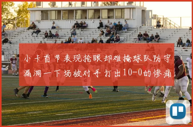 小卡首节表现抢眼却难掩球队防守漏洞一下场被对手打出10-0的惨痛局面