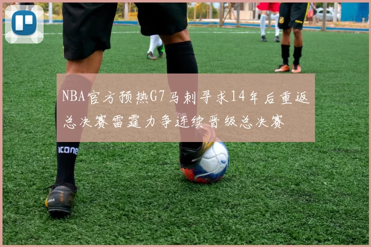 NBA官方预热G7马刺寻求14年后重返总决赛雷霆力争连续晋级总决赛
